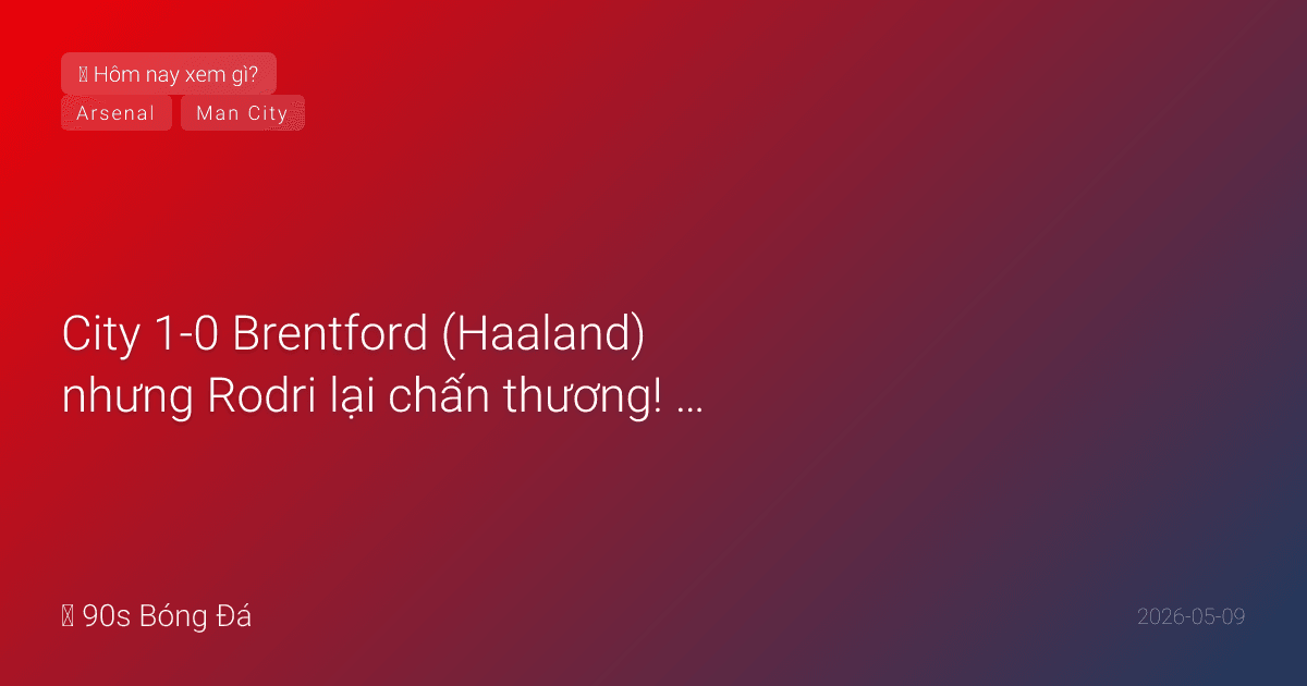09/05: Tin 4 giờ qua — City 1-0 Brentford (Haaland) nhưng Rodri lại chấn thương! City rút còn 2 điểm. Arsenal PHẢI thắng West Ham ngày mai
