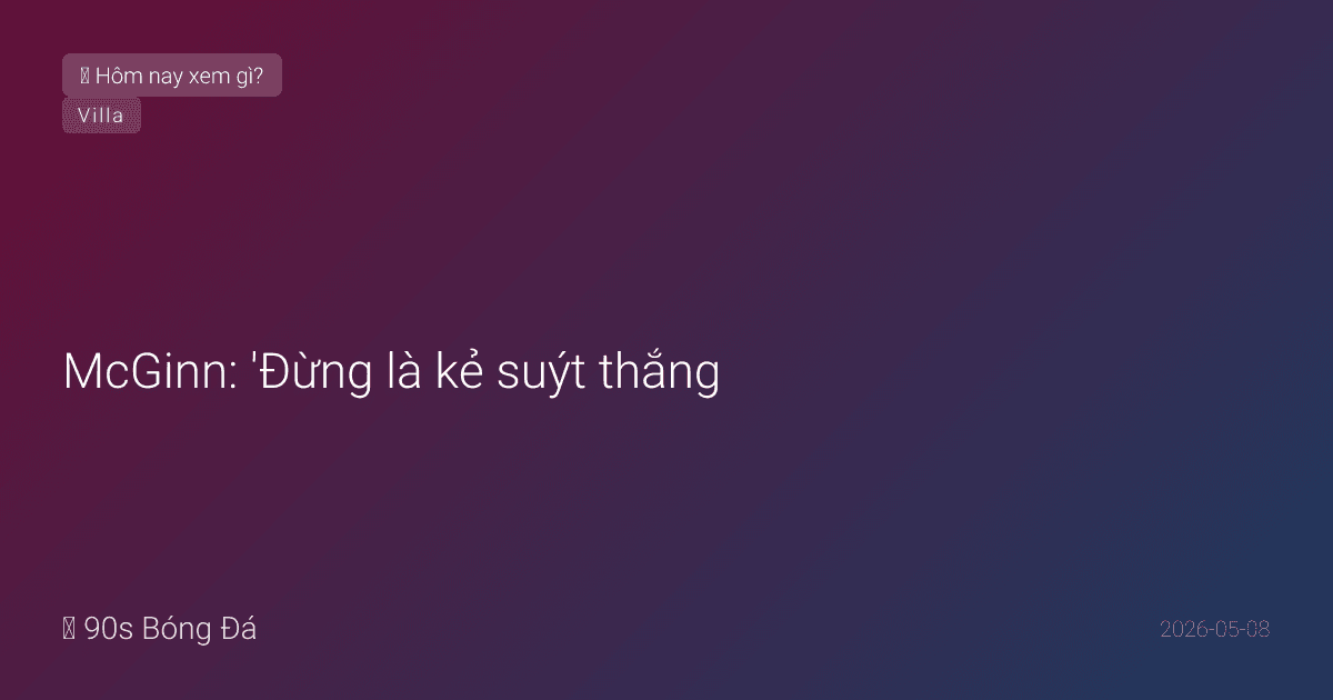 08/05: Tin 4 giờ qua — McGinn: 'Đừng là kẻ suýt thắng.' Hoàng tử xứ Wales vào phòng thay đồ Villa. PL có thể có 10 đội dự châu Âu. WC deadline 3 ngày