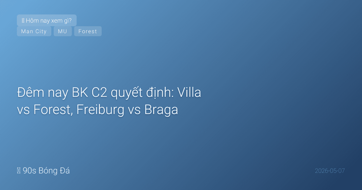 07/05: Tin 4 giờ qua — Đêm nay BK C2 quyết định: Villa vs Forest, Freiburg vs Braga. City muốn Livramento, MU giữ chặt Amad Diallo
