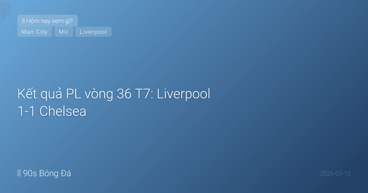 10/05: Tin 4 giờ qua — Kết quả PL vòng 36 T7: Liverpool 1-1 Chelsea, Sunderland 0-0 MU, Brighton 3-0 Wolves, Bournemouth thắng. City vs Brentford đang đá!