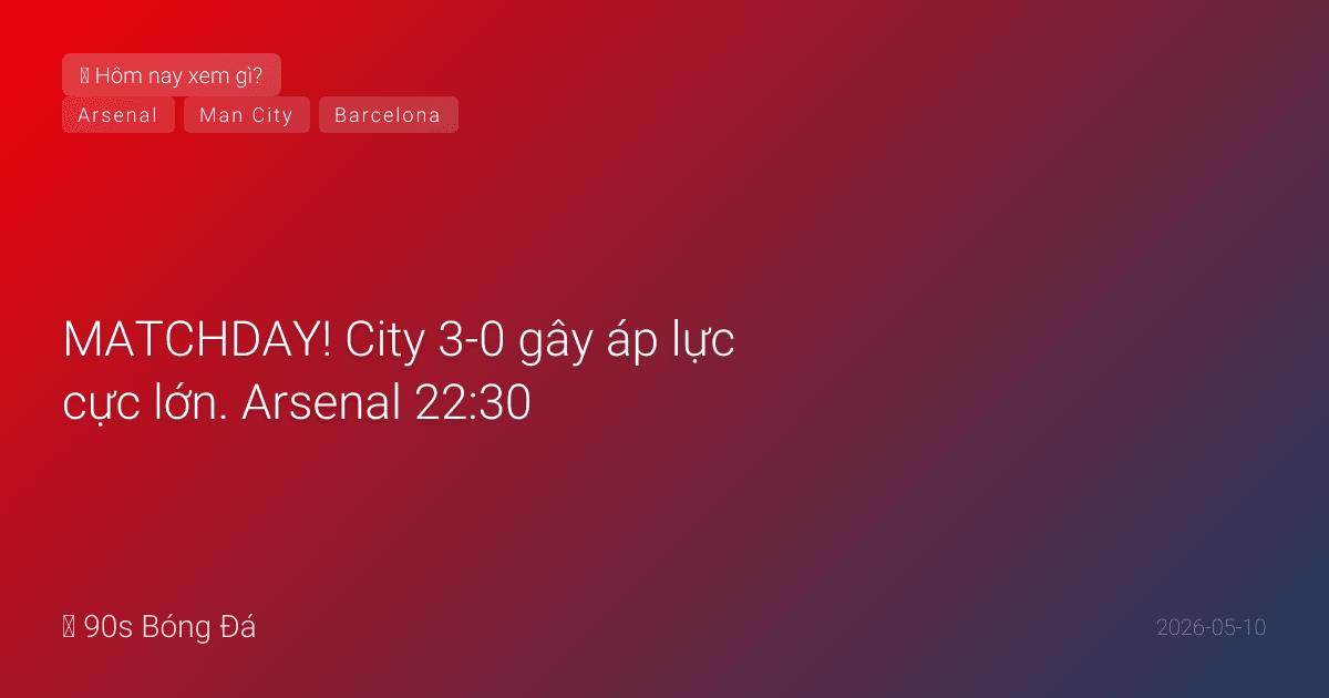 10/05: Tin 4 giờ qua — MATCHDAY! City 3-0 gây áp lực cực lớn. Arsenal 22:30 — thắng hoặc mất VĐ? El Clasico 02:00 — Barca đăng quang La Liga? West Ham bottom 3 tuyệt vọng
