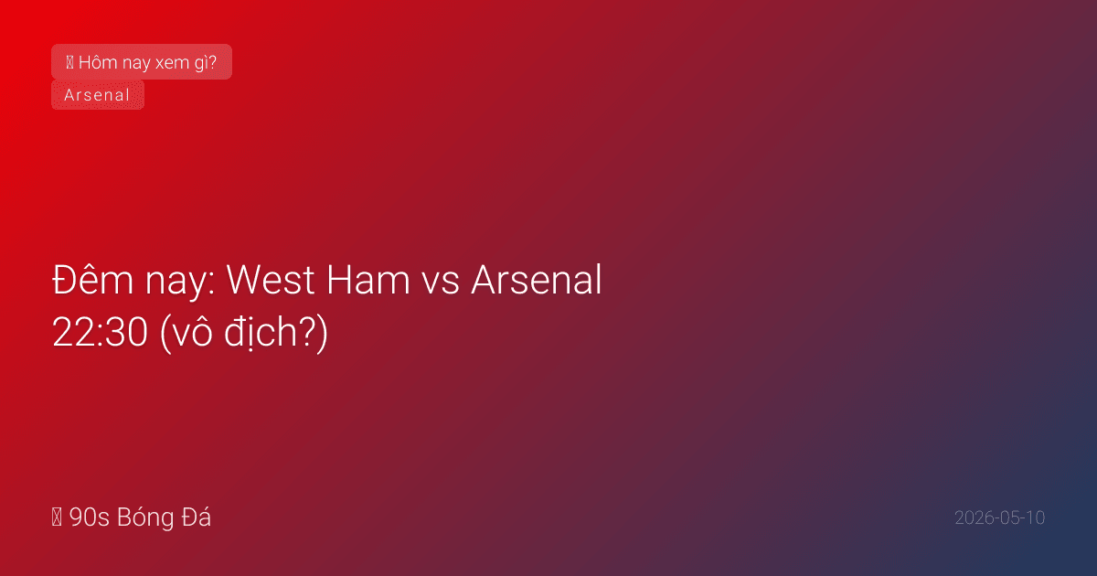 10/05: Tin 4 giờ qua — Đêm nay: West Ham vs Arsenal 22:30 (vô địch?), El Clasico 02:00 (Mbappé!). West Ham rơi vào vùng xuống hạng. WC deadline NGÀY MAI