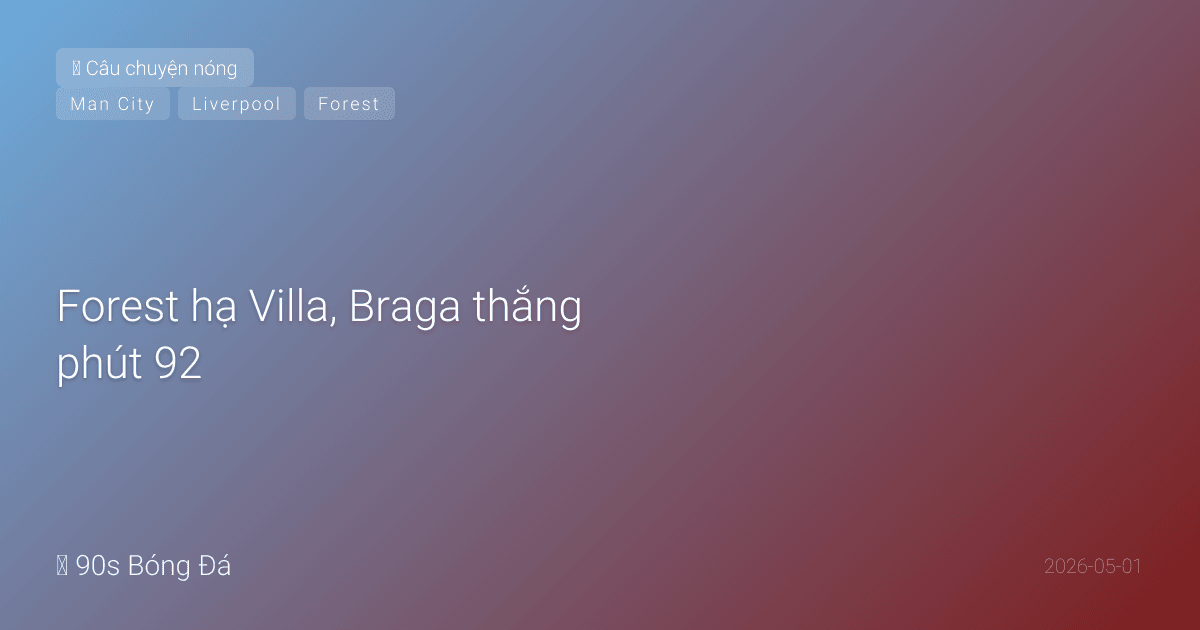 01/05: Tin 6 giờ qua — Forest hạ Villa, Braga thắng phút 92, Salah chia tay Liverpool, Stones rời Man City