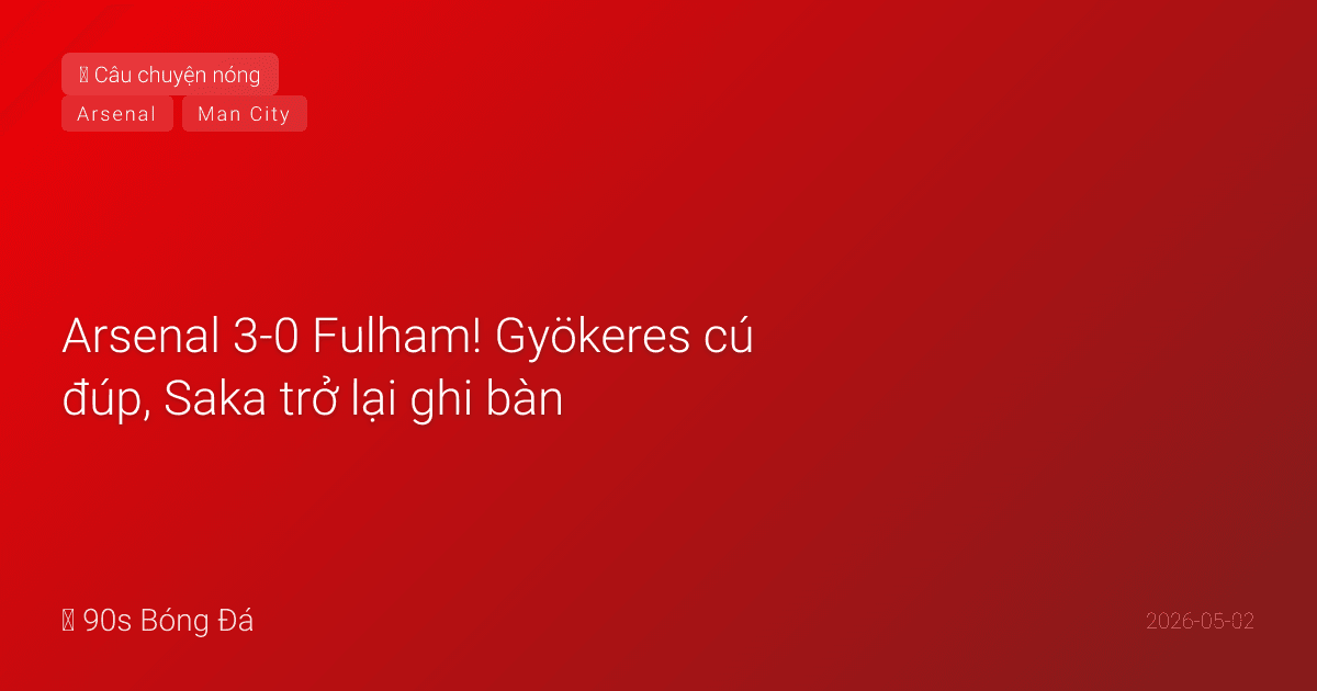 02/05: Tin 6 giờ qua — Arsenal 3-0 Fulham! Gyökeres cú đúp, Saka trở lại ghi bàn, Pháo thủ bỏ xa City 6 điểm