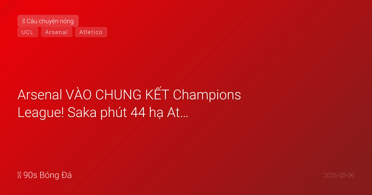 06/05: Arsenal VÀO CHUNG KẾT Champions League! Saka phút 44 hạ Atletico, Emirates bùng nổ, Budapest chờ sẵn