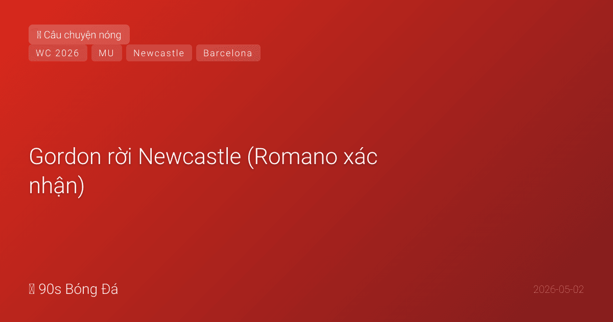 02/05: Tin 6 giờ qua — Gordon rời Newcastle (Romano xác nhận), Barca muốn giữ Rashford nhưng hết tiền, Xavi Simons 'tan nát' vì lỡ World Cup