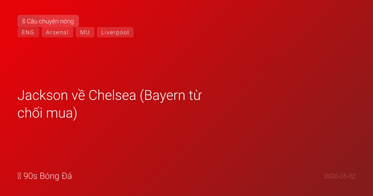 02/05: Tin 6 giờ qua — Jackson về Chelsea (Bayern từ chối mua), Chelsea-Arsenal tranh Gordon, MU-Liverpool tranh Van de Ven, Joao Pedro €100M không bán