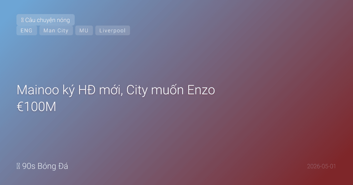 01/05: Tin 6 giờ qua — Mainoo ký HĐ mới, City muốn Enzo €100M, MU-Liverpool tranh Leao, Emery tố VAR