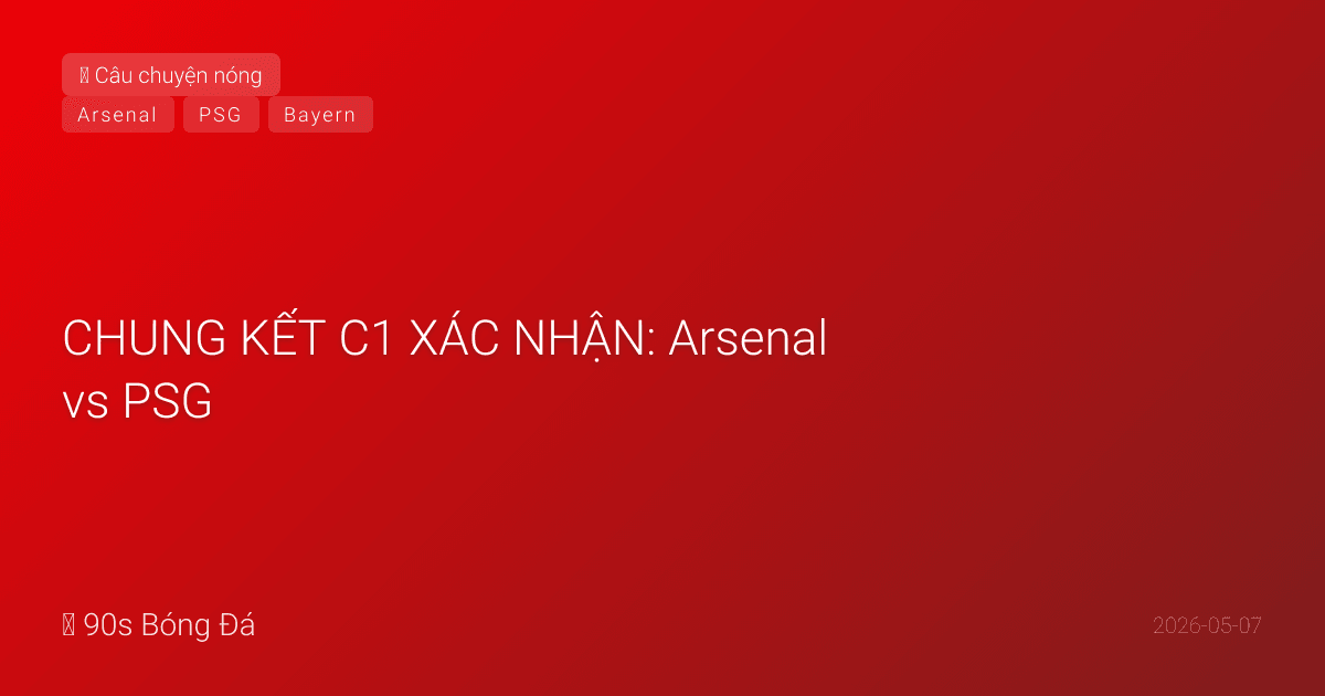 07/05: Tin 6 giờ qua — CHUNG KẾT C1 XÁC NHẬN: Arsenal vs PSG, Budapest 30/05! Dembélé phút 2, Kane gỡ phút 90+4 nhưng không đủ. Bayern bị loại