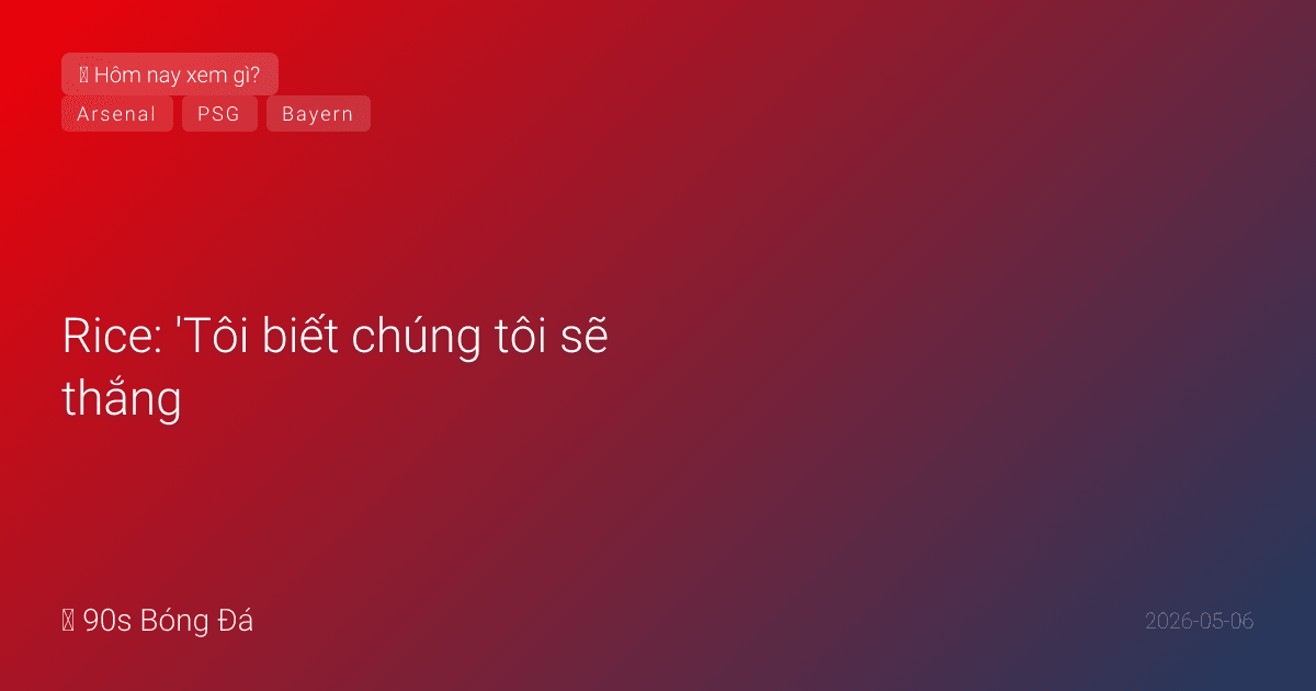 06/05: Tin 6 giờ qua — Rice: 'Tôi biết chúng tôi sẽ thắng.' Arteta: 'Viết nên lịch sử.' Phòng thay đồ Arsenal hỗn loạn. Đêm nay Bayern vs PSG 02:00