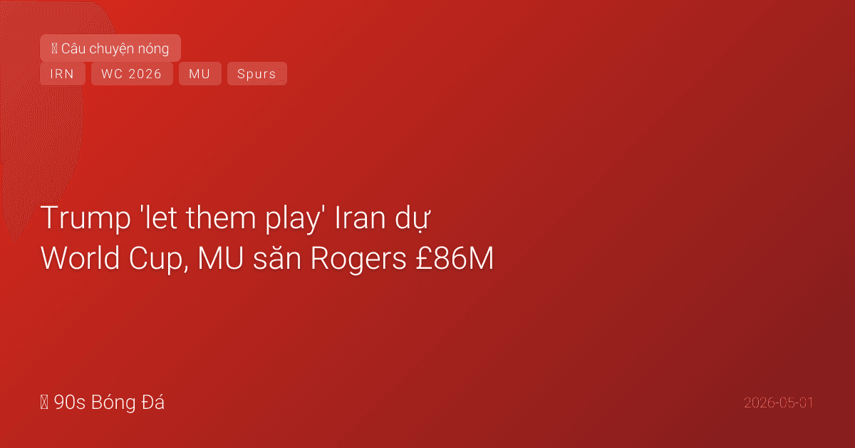 01/05: Tin 6 giờ qua — Trump 'let them play' Iran dự World Cup, MU săn Rogers £86M, Vicario rời Spurs, Salah chấn thương nhẹ