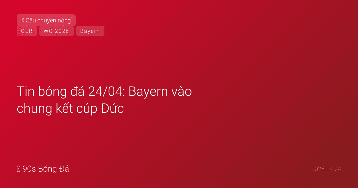 Tin bóng đá 24/04: Bayern vào chung kết cúp Đức, Yamal nghỉ hết mùa nhưng kịp World Cup
