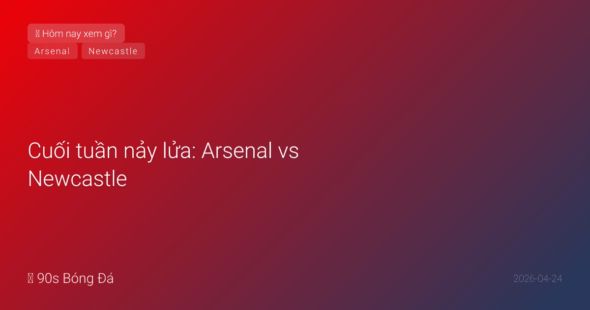 Cuối tuần nảy lửa: Arsenal vs Newcastle — Trận đấu không được phép thua