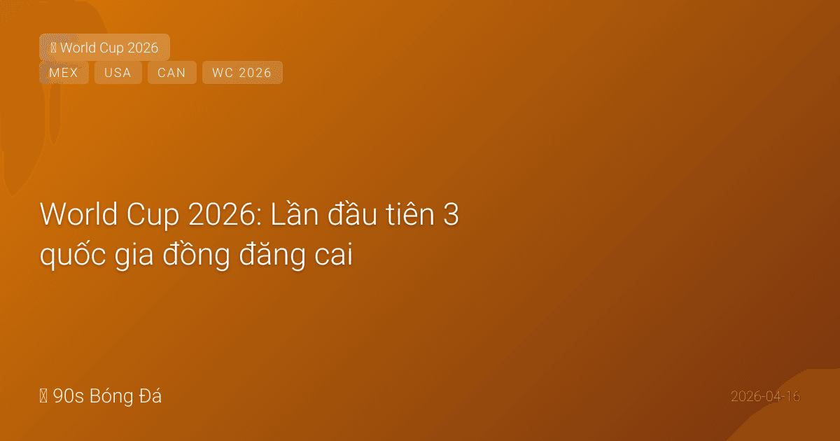 World Cup 2026: Lần đầu tiên 3 quốc gia đồng đăng cai — USA, Mexico, Canada