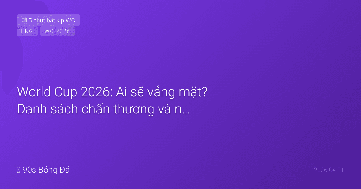 World Cup 2026: Ai sẽ vắng mặt? Danh sách chấn thương và ngôi sao đang chạy đua thời gian