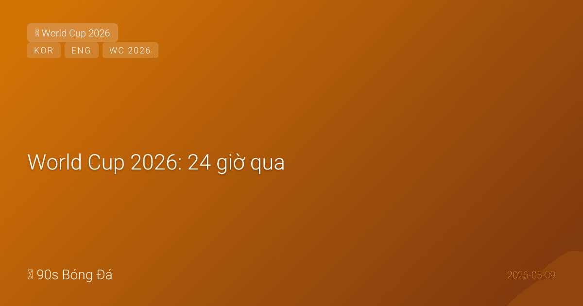 World Cup 2026: 24 giờ qua — NGÀY MAI deadline sơ bộ! Anh công bố 22/05, Rodri lại chấn thương (TBN lo), Hàn Quốc 15/05, đếm ngược 33 ngày
